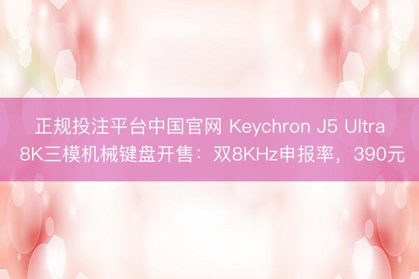 正规投注平台中国官网 Keychron J5 Ultra 8K三模机械键盘开售:双8KHz申报率,390元