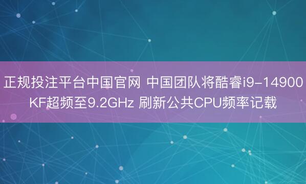 正规投注平台中国官网 中国团队将酷睿i9-14900KF超频至9.2GHz 刷新公共CPU频率记载