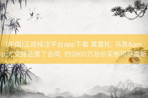 (中国)正规投注平台app下载 莫雷托: 马竞&尤文接近罢了合同, 约2800万总价买断冈萨雷斯