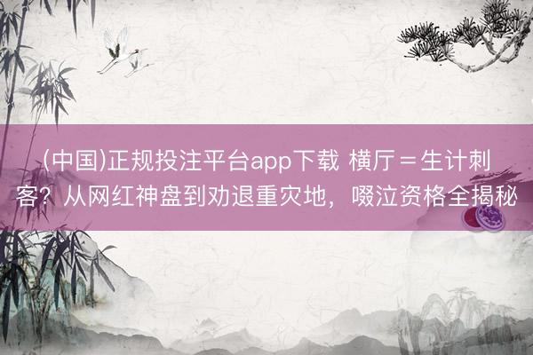 (中国)正规投注平台app下载 横厅=生计刺客?从网红神盘到劝退重灾地,啜泣资格全揭秘
