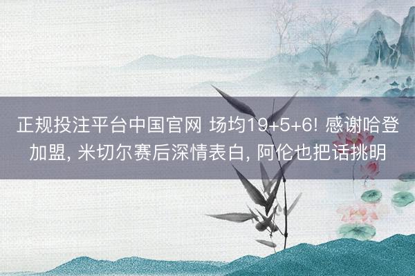 正规投注平台中国官网 场均19+5+6! 感谢哈登加盟， 米切尔赛后深情表白， 阿伦也把话挑明