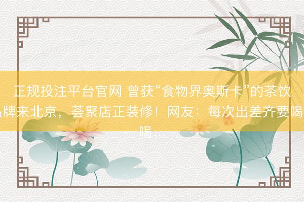 正规投注平台官网 曾获“食物界奥斯卡”的茶饮品牌来北京,荟聚店正装修!网友:每次出差齐要喝…