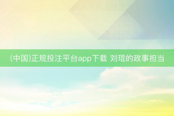 (中国)正规投注平台app下载 刘琨的政事担当