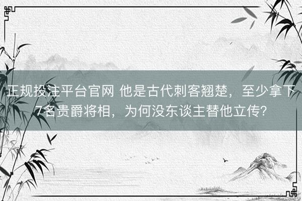 正规投注平台官网 他是古代刺客翘楚,至少拿下7名贵爵将相,为何没东谈主替他立传?