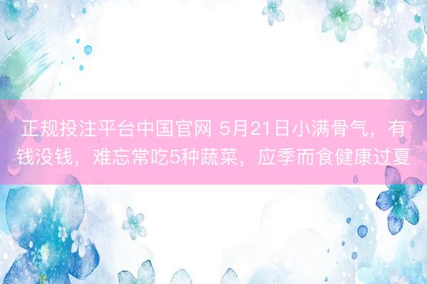 正规投注平台中国官网 5月21日小满骨气,有钱没钱,难忘常吃5种蔬菜,应季而食健康过夏