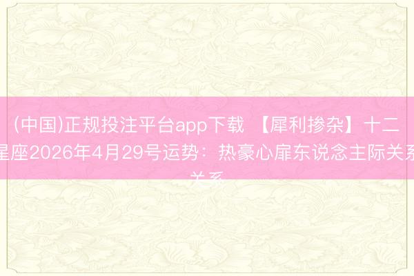 (中国)正规投注平台app下载 【犀利掺杂】十二星座2026年4月29号运势:热豪心扉东说念主际关系