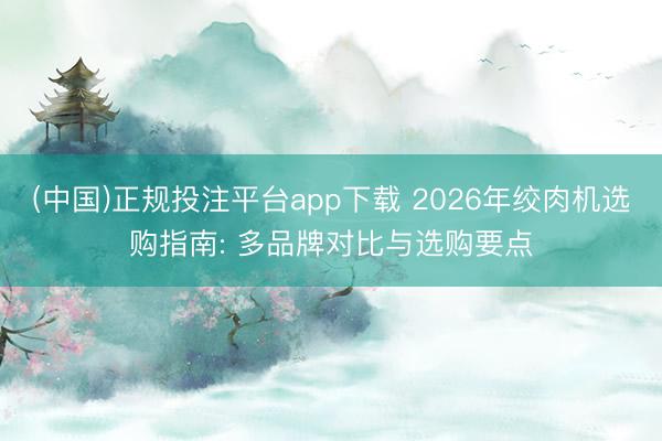 (中国)正规投注平台app下载 2026年绞肉机选购指南: 多品牌对比与选购要点