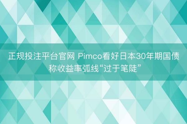 正规投注平台官网 Pimco看好日本30年期国债 称收益率弧线“过于笔陡”