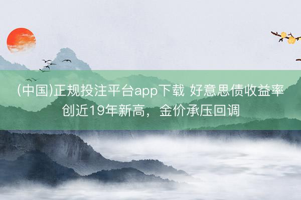 (中国)正规投注平台app下载 好意思债收益率创近19年新高,金价承压回调
