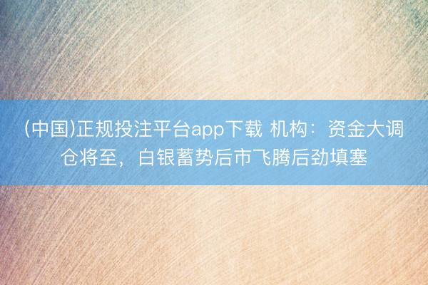 (中国)正规投注平台app下载 机构:资金大调仓将至,白银蓄势后市飞腾后劲填塞