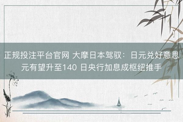 正规投注平台官网 大摩日本驾驭：日元兑好意思元有望升至140 日央行加息成枢纽推手