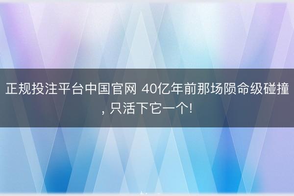 正规投注平台中国官网 40亿年前那场陨命级碰撞, 只活下它一个!