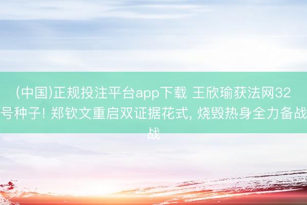 (中国)正规投注平台app下载 王欣瑜获法网32号种子! 郑钦文重启双证据花式， 烧毁热身全力备战
