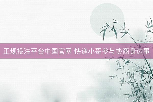 正规投注平台中国官网 快递小哥参与协商身边事