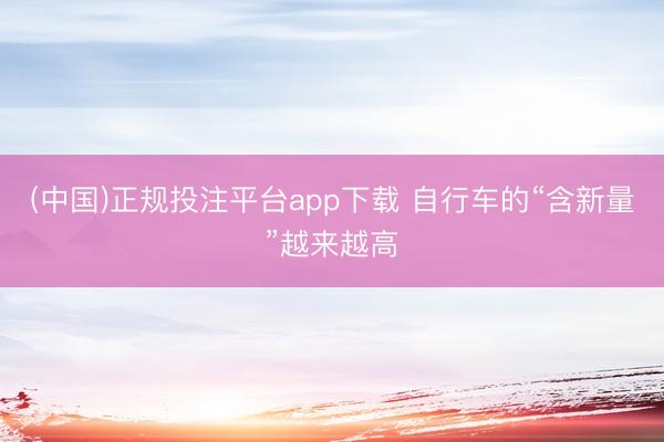 (中国)正规投注平台app下载 自行车的“含新量”越来越高