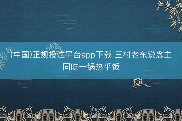 (中国)正规投注平台app下载 三村老东说念主同吃一锅热乎饭