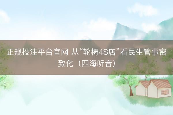 正规投注平台官网 从“轮椅4S店”看民生管事密致化（四海听音）