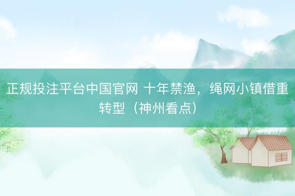 正规投注平台中国官网 十年禁渔,绳网小镇借重转型(神州看点)