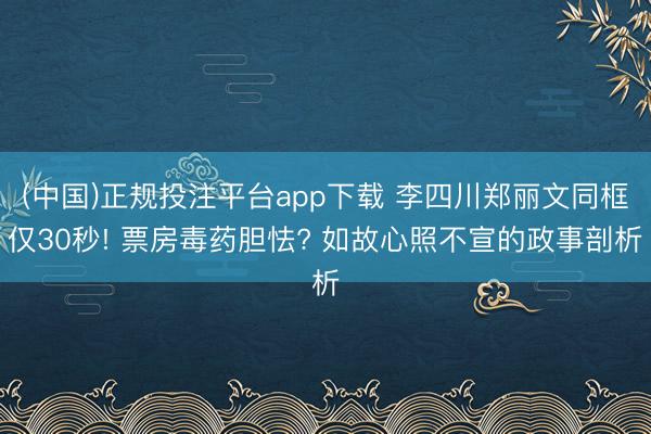(中国)正规投注平台app下载 李四川郑丽文同框仅30秒! 票房毒药胆怯? 如故心照不宣的政事剖析