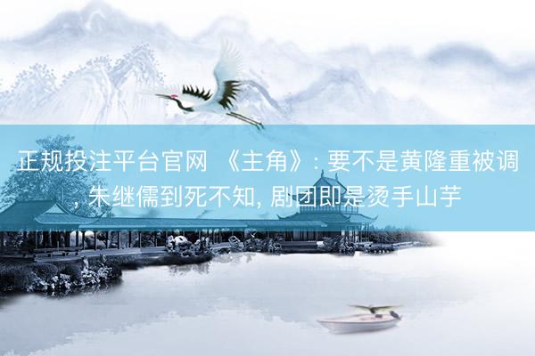 正规投注平台官网 《主角》: 要不是黄隆重被调， 朱继儒到死不知， 剧团即是烫手山芋