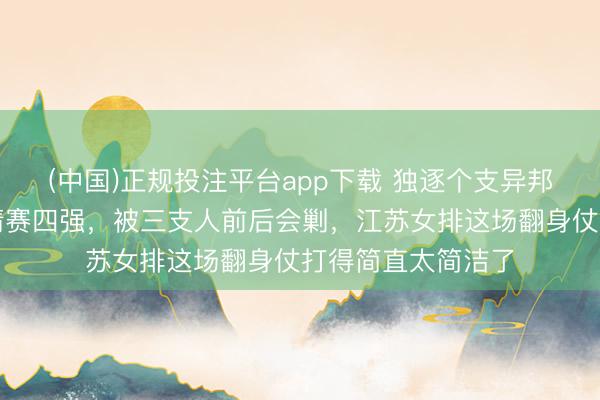(中国)正规投注平台app下载 独逐个支异邦球队杀进越南邀请赛四强,被三支人前后会剿,江苏女排这场翻身仗打得简直太简洁了