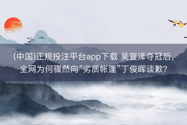 (中国)正规投注平台app下载 吴宜泽夺冠后，全网为何骤然向“劣质帐篷”丁俊晖谈歉？