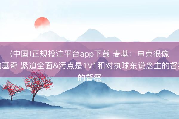 (中国)正规投注平台app下载 麦基:申京很像约基奇 紧迫全面&污点是1V1和对执球东说念主的督察