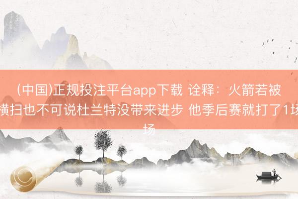 (中国)正规投注平台app下载 诠释:火箭若被横扫也不可说杜兰特没带来进步 他季后赛就打了1场