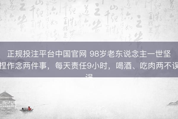 正规投注平台中国官网 98岁老东说念主一世坚捏作念两件事,每天责任9小时,喝酒、吃肉两不误