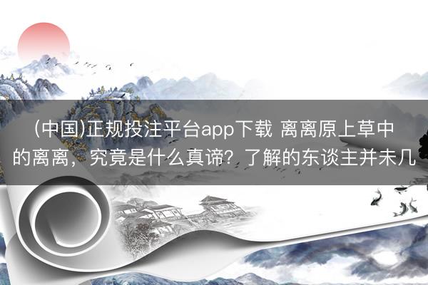 (中国)正规投注平台app下载 离离原上草中的离离，究竟是什么真谛？了解的东谈主并未几