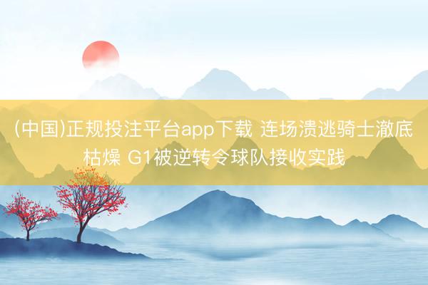 (中国)正规投注平台app下载 连场溃逃骑士澈底枯燥 G1被逆转令球队接收实践