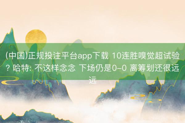 (中国)正规投注平台app下载 10连胜嗅觉超试验? 哈特: 不这样念念 下场仍是0-0 离筹划还很远