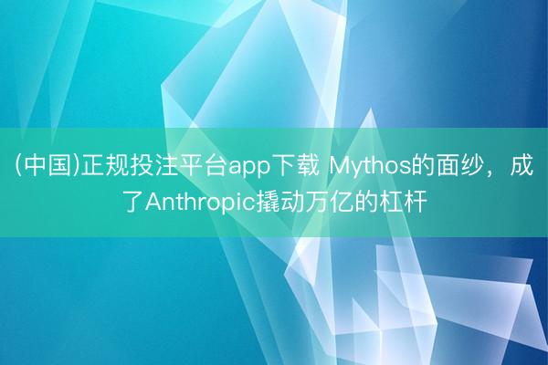 (中国)正规投注平台app下载 Mythos的面纱,成了Anthropic撬动万亿的杠杆