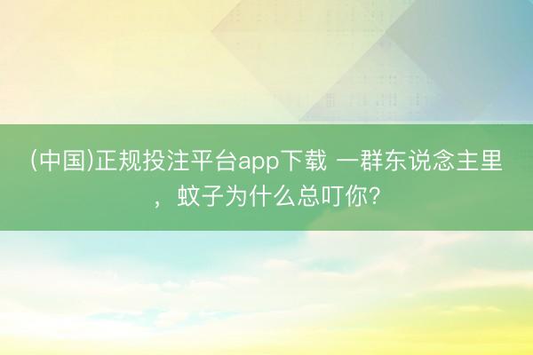 (中国)正规投注平台app下载 一群东说念主里,蚊子为什么总叮你?