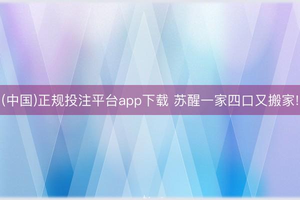 (中国)正规投注平台app下载 苏醒一家四口又搬家!