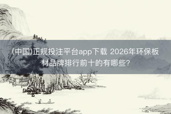 (中国)正规投注平台app下载 2026年环保板材品牌排行前十的有哪些?