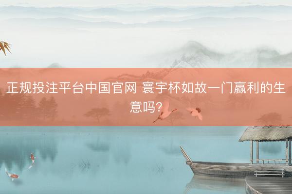 正规投注平台中国官网 寰宇杯如故一门赢利的生意吗?