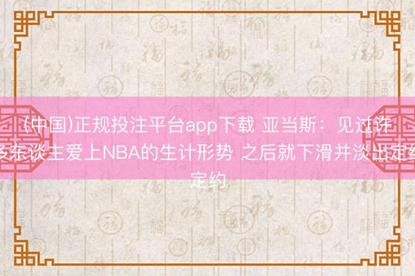 (中国)正规投注平台app下载 亚当斯:见过许多东谈主爱上NBA的生计形势 之后就下滑并淡出定约