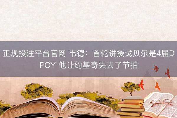 正规投注平台官网 韦德:首轮讲授戈贝尔是4届DPOY 他让约基奇失去了节拍