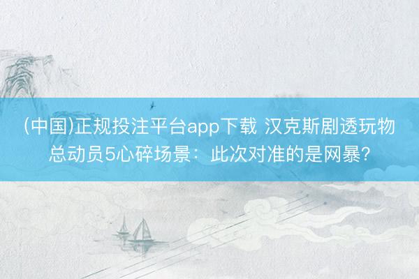 (中国)正规投注平台app下载 汉克斯剧透玩物总动员5心碎场景:此次对准的是网暴?