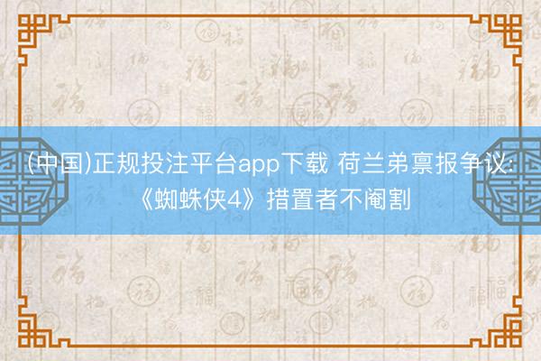 (中国)正规投注平台app下载 荷兰弟禀报争议:《蜘蛛侠4》措置者不阉割