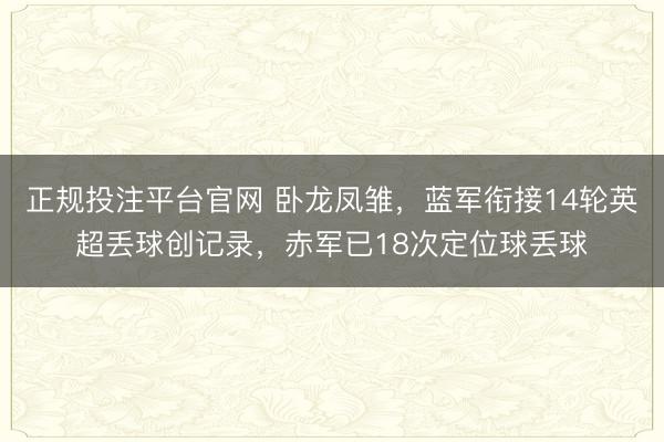 正规投注平台官网 卧龙凤雏,蓝军衔接14轮英超丢球创记录,赤军已18次定位球丢球