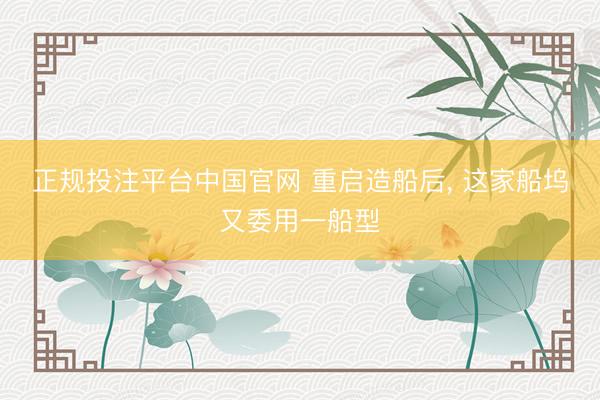 正规投注平台中国官网 重启造船后, 这家船坞又委用一船型