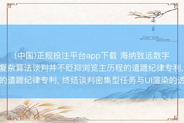 (中国)正规投注平台app下载 海纳致远数字科技肯求在浏览器处理复杂算法谈判并不贬抑浏览主历程的遣踱纪律专利, 终结谈判密集型任务与UI渲染的透顶解耦