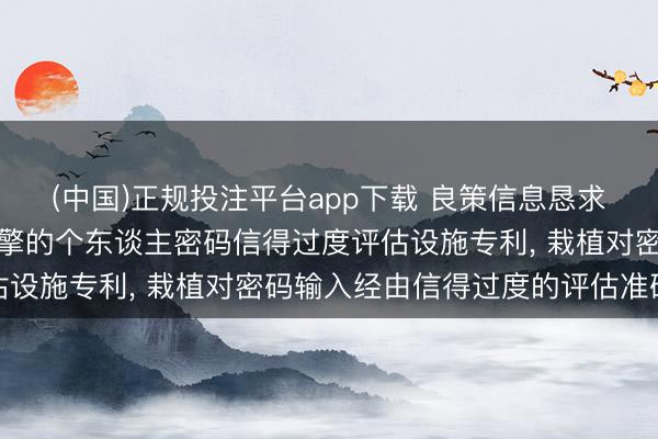 (中国)正规投注平台app下载 良策信息恳求交融生物特征与端正引擎的个东谈主密码信得过度评估设施专利， 栽植对密码输入经由信得过度的评估准确度