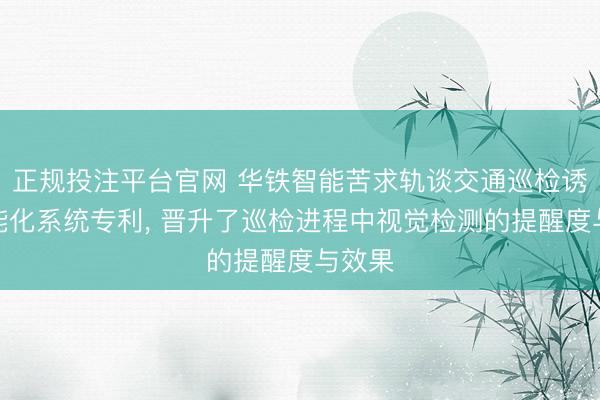 正规投注平台官网 华铁智能苦求轨谈交通巡检诱惑智能化系统专利, 晋升了巡检进程中视觉检测的提醒度与效果