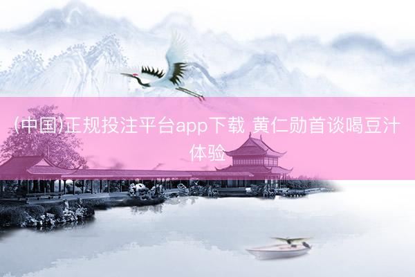 (中国)正规投注平台app下载 黄仁勋首谈喝豆汁体验