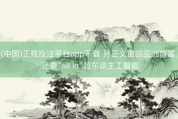 (中国)正规投注平台app下载 孙正义重回亚洲首富, 还要“all in”超东谈主工智能