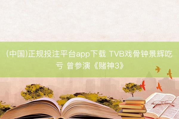 (中国)正规投注平台app下载 TVB戏骨钟景辉吃亏 曾参演《赌神3》