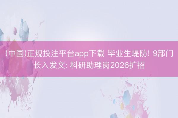 (中国)正规投注平台app下载 毕业生堤防! 9部门长入发文: 科研助理岗2026扩招